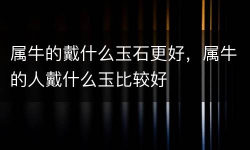 属牛的戴什么玉石更好，属牛的人戴什么玉比较好