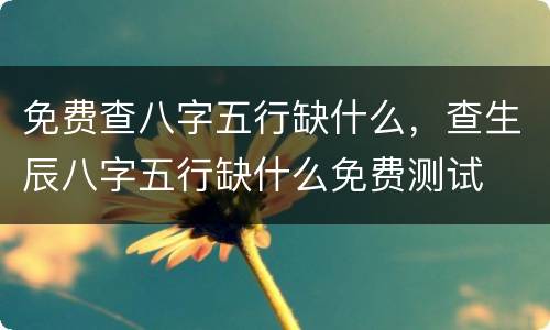 免费查八字五行缺什么，查生辰八字五行缺什么免费测试