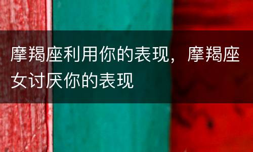 摩羯座利用你的表现，摩羯座女讨厌你的表现