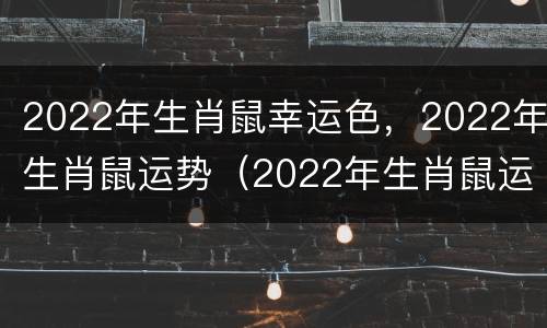 2022年生肖鼠幸运色，2022年生肖鼠运势（2022年生肖鼠运势完整版）
