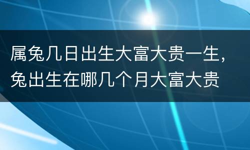 属兔几日出生大富大贵一生，兔出生在哪几个月大富大贵