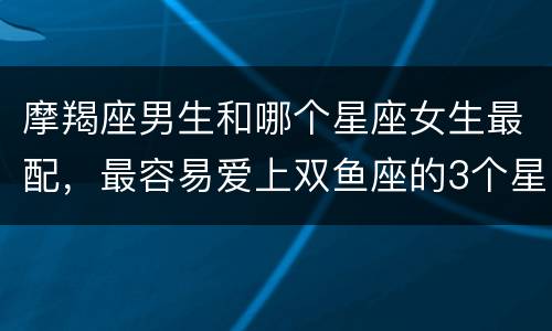 摩羯座男生和哪个星座女生最配，最容易爱上双鱼座的3个星座