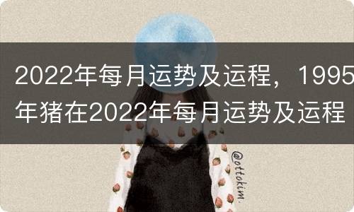 2022年每月运势及运程，1995年猪在2022年每月运势及运程