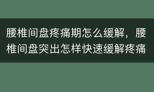 腰椎间盘疼痛期怎么缓解，腰椎间盘突出怎样快速缓解疼痛