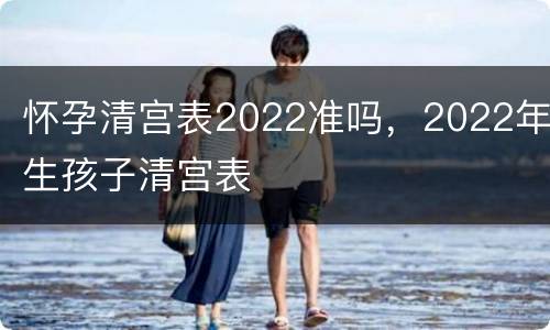 怀孕清宫表2022准吗，2022年生孩子清宫表