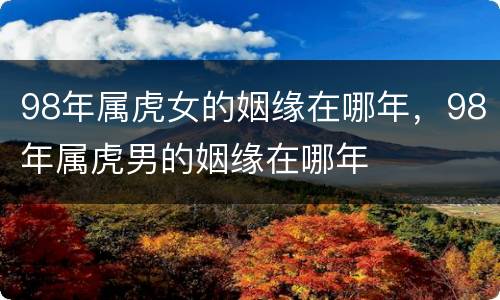 98年属虎女的姻缘在哪年，98年属虎男的姻缘在哪年