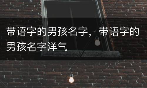 带语字的男孩名字，带语字的男孩名字洋气