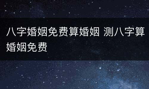 八字婚姻免费算婚姻 测八字算婚姻免费