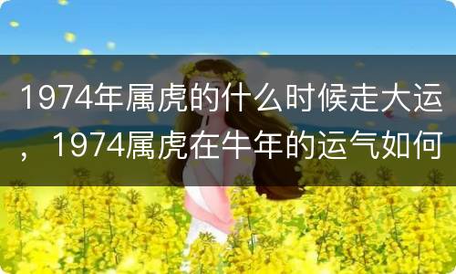 1974年属虎的什么时候走大运，1974属虎在牛年的运气如何