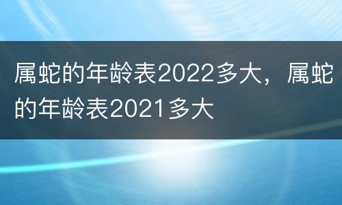 属蛇的年龄表2022多大，属蛇的年龄表2021多大