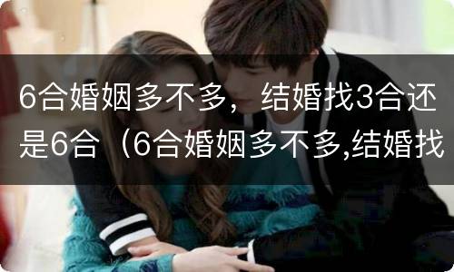 6合婚姻多不多，结婚找3合还是6合（6合婚姻多不多,结婚找3合还是6合呢）