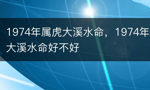 1974年属虎大溪水命，1974年大溪水命好不好