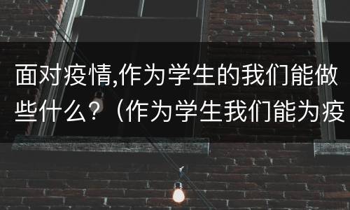 面对疫情,作为学生的我们能做些什么?（作为学生我们能为疫情做什么）