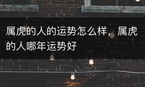 属虎的人的运势怎么样，属虎的人哪年运势好