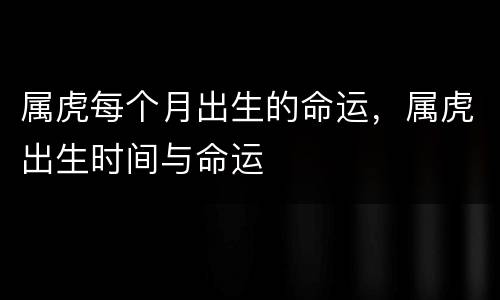 属虎每个月出生的命运，属虎出生时间与命运