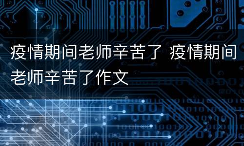 疫情期间老师辛苦了 疫情期间老师辛苦了作文