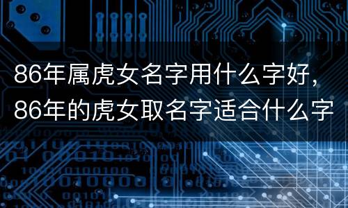 86年属虎女名字用什么字好，86年的虎女取名字适合什么字