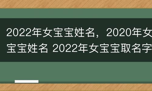 2022年女宝宝姓名，2020年女宝宝姓名 2022年女宝宝取名字大全免费