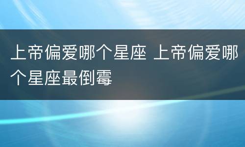 上帝偏爱哪个星座 上帝偏爱哪个星座最倒霉