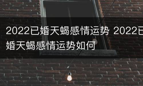 2022已婚天蝎感情运势 2022已婚天蝎感情运势如何
