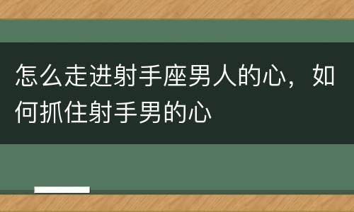 怎么走进射手座男人的心，如何抓住射手男的心