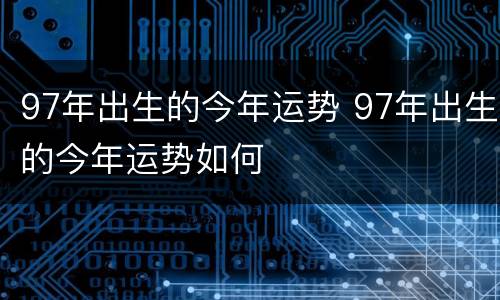 97年出生的今年运势 97年出生的今年运势如何
