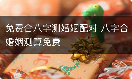 免费合八字测婚姻配对 八字合婚姻测算免费