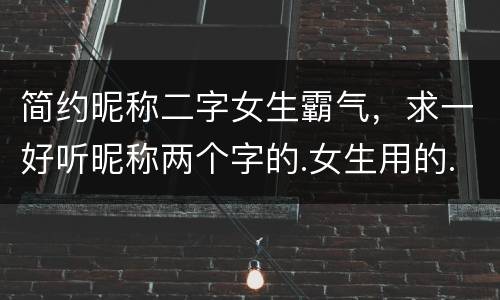 简约昵称二字女生霸气，求一好听昵称两个字的.女生用的. 简单点.别太俗
