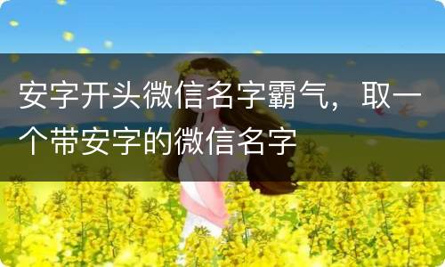 安字开头微信名字霸气，取一个带安字的微信名字