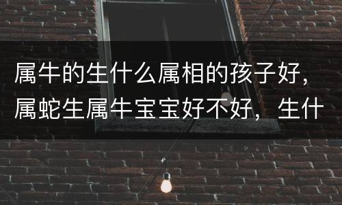 属牛的生什么属相的孩子好，属蛇生属牛宝宝好不好，生什么属相的