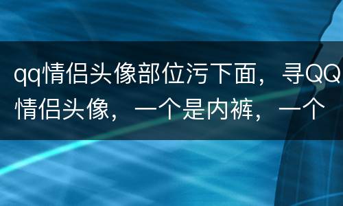 qq情侣头像部位污下面，寻QQ情侣头像，一个是内裤，一个是胸罩的