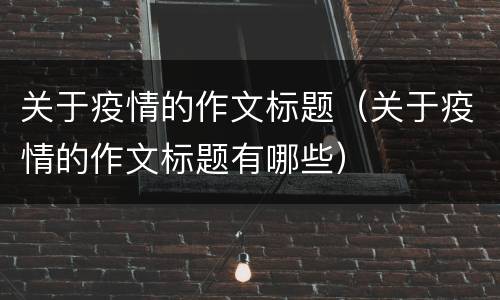 关于疫情的作文标题（关于疫情的作文标题有哪些）