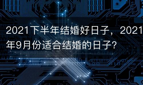 2021下半年结婚好日子，2021年9月份适合结婚的日子？