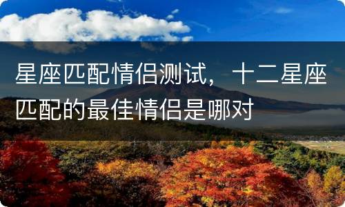 星座匹配情侣测试，十二星座匹配的最佳情侣是哪对