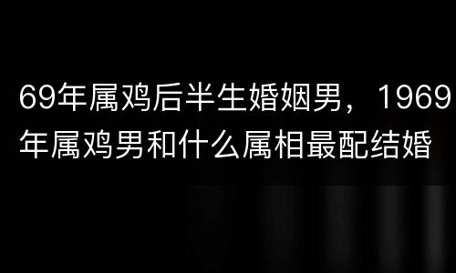 69年属鸡后半生婚姻男，1969年属鸡男和什么属相最配结婚？