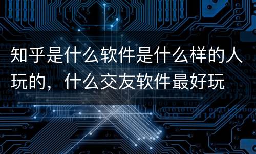 知乎是什么软件是什么样的人玩的，什么交友软件最好玩