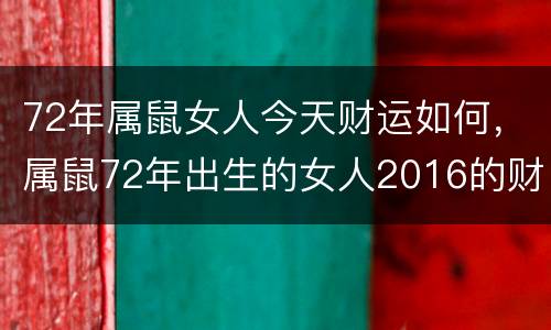 72年属鼠女人今天财运如何，属鼠72年出生的女人2016的财运