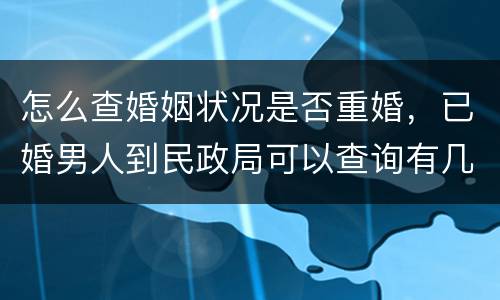 怎么查婚姻状况是否重婚，已婚男人到民政局可以查询有几婚是否有重婚罪？
