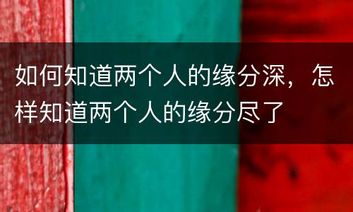 如何知道两个人的缘分深，怎样知道两个人的缘分尽了