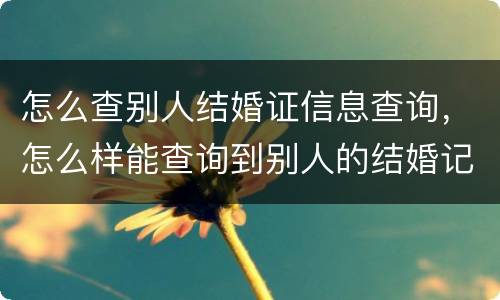 怎么查别人结婚证信息查询，怎么样能查询到别人的结婚记录的