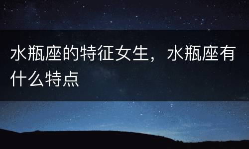 水瓶座的特征女生，水瓶座有什么特点