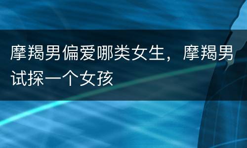 摩羯男偏爱哪类女生，摩羯男试探一个女孩