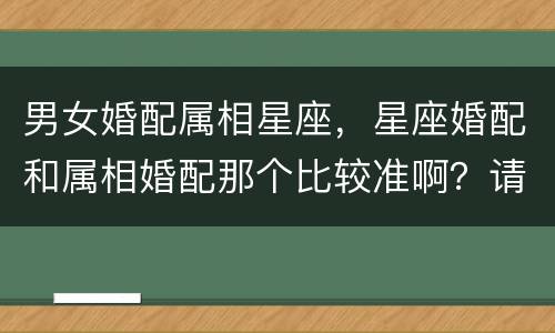 男女婚配属相星座，星座婚配和属相婚配那个比较准啊？请大师指点迷津·