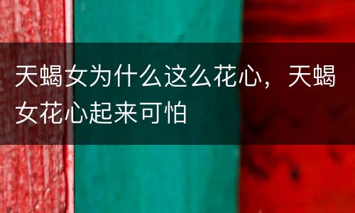 天蝎女为什么这么花心，天蝎女花心起来可怕