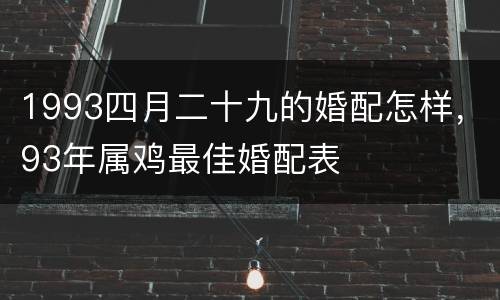 1993四月二十九的婚配怎样，93年属鸡最佳婚配表