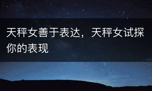 天秤女善于表达，天秤女试探你的表现