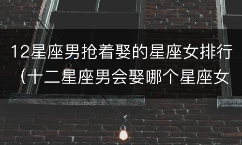 12星座男抢着娶的星座女排行（十二星座男会娶哪个星座女）