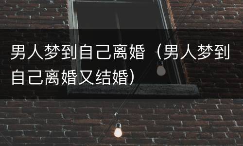 男人梦到自己离婚（男人梦到自己离婚又结婚）