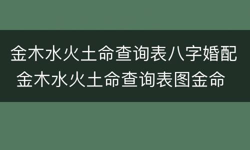 金木水火土命查询表八字婚配 金木水火土命查询表图金命