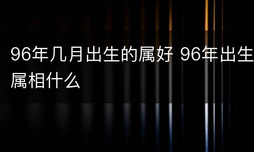 96年几月出生的属好 96年出生属相什么
